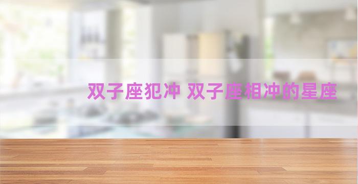 双子座犯冲 双子座相冲的星座 双子座犯冲 双子座相冲的星座
